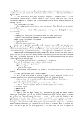 Lyon Burke não pode se ausentar. Se você conseguiu encontrar um apartamento como este
sozinho, então não tem necessidade nenhuma dos meus conselhos.. . — Sabia que estava falando
depressa demais.
— Você disse que ele pode pagar até cento e cinquenta — continuou Allen. — E que,
eventualmente, poderia subir a cento e setenta e cinco. Sabe de uma coisa? Vou ceder o
apartamento por cento e cinquenta, que é o que eu pago, sem os móveis. Estes podem ficar de
lambuja. Que tal?
Anne começou a se preocupar.
— Mas você precisará dos móveis no outro apartamento. Além disso, devem ter custado
muito dinheiro.
— Não importa — retrucou Allen alegremente — Será que Lyon Burke pode se mudar
imediatamente?
— Bem. . .
— Deve poder, não? Venha, quero mostrar-lhe o meu novo apartamento.
Conduziu-a para o elevador, ignorando seus protestos sobre a hora tardia.
Na rua, o atencioso porteiro se aproximou.
— Táxi, Sr. Cooper?
— Não, Joe. Vamos aqui perto.
Guiou-a até o próximo quarteirão, onde entraram num prédio que parecia estar
dependurado sobre o rio. O apartamento parecia um cenário cinematográfico. A sala de estar
estava inteiramente forrada por um tapete branco. O bar era revestido de mármore italiano.
Havia uma escada que levava ao andar de cima. O mais espetacular, entretanto, era o panorama.
Portas de vidro se abriam para um terraço sobre o rio. Saíram. Soprava um vento úmido e
gelado, mas a beleza do panorama dominava tudo. As luzes da ponte faziam um rendado sobre o
rio e entre os suportes brilhavam as luzes menores. Anne olhava deslumbrada, sem tomar
conhecimento da presença de Allen.
— Vamos fazer um brinde ao novo apartamento? — perguntou.
Anne saiu do sonho para tomar o refresco que ele oferecia.
— Allen, de quem é esse apartamento?
— Meu, se eu quiser.
— A quem pertence agora?
— A um homem chamado Gino. Ele, porém, o acha grande demais e está vivendo no
Waldorf.
— Allen, você não pode se dar a um luxo destes!
— Você ficaria surpreendida se soubesse de tudo o que eu posso me permitir. — Lá
estava ele novamente, com aquele sorriso enigmático. Anne saiu em direção à sala.
— Allen, acho que está na hora de ir embora. Estou cansadíssima, e tão confusa. ..
— Anne. . . eu sou rico, muito rico.
Anne olhou-o pensativamente. Sabia que estava dizendo a verdade.
— Anne, eu a amo. No começo, mal podia acreditar que você não soubesse.
— Soubesse o quê?
— Quem sou eu.
— Quem é você?
— Bem, eu ainda sou Allen Cooper. Isto é a única coisa que você sabe a meu respeito.
Meu nome. Só que, para você, ele não significa absolutamente nada. Você me aceitou pensando
que eu fosse um fracassado agente de seguros — sorriu — e não pode nem imaginar o que
significaram para mim estas últimas semanas, escondendo-a em pequenos restaurantes
desconhecidos, vendo-a pedir os pratos mais baratos do cardápio, sabendo que você se
preocupava com as minhas vendas. Anne, jamais alguém se importou comigo antes. A princípio,
pensei que fosse brincadeira, que você sabia de tudo e estava se divertindo. Sabe, já tentaram isso
antes. Por isso é que lhe fiz tantas perguntas — de onde você era, tudo a respeito de
 