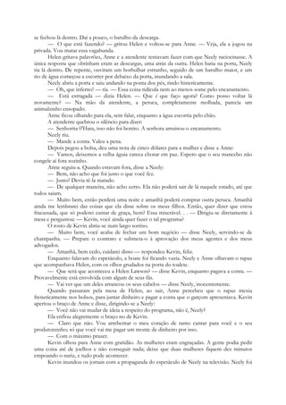 se fechou lá dentro. Daí a pouco, o barulho da descarga.
— O que está fazendo? — gritou Helen e voltou-se para Anne. — Veja, ela a jogou na
privada. Vou matar essa vagabunda.
Helen gritava palavrões, Anne e a atendente tentavam fazer com que Neely raciocinasse. A
única resposta que obtinham eram as descargas, uma atrás da outra. Helen batia na porta, Neely
ria lá dentro. De repente, ouviram um borbulhar estranho, seguido de um barulho maior, e um
rio de água começou a escorrer por debaixo da porta, inundando a sala.
Neely abriu a porta e saiu andando na ponta dos pés, rindo histericamente.
— Oh, que inferno! — ria. — Essa coisa ridícula nem ao menos some pelo encanamento.
— Está estragada — dizia Helen. — Que é que faço agora? Como posso voltar lá
novamente? — Na mão da atendente, a peruca, completamente molhada, parecia um
animalzinho ensopado.
Anne ficou olhando para ela, sem falar, enquanto a água escorria pelo chão.
A atendente quebrou o silêncio para dizer:
— Senhorita 0'Hara, isso não foi bonito. A senhora arruinou o encanamento.
Neely riu.
— Mande a conta. Valeu a pena.
Depois pegou a bolsa, deu uma nota de cinco dólares para a mulher e disse a Anne:
— Vamos, deixemos a velha águia careca chorar em paz. Espero que o seu mancebo não
congele aí fora sozinho.
Anne seguiu-a. Quando estavam fora, disse a Neely:
— Bem, não acho que foi justo o que você fez.
— Justo? Devia tê-la matado.
— De qualquer maneira, não acho certo. Ela não poderá sair de lá naquele estado, até que
todos saiam.
— Muito bem, então perderá uma noite e amanhã poderá comprar outra peruca. Amanhã
ainda me lembrarei das coisas que ela disse sobre os meus filhos. Então, quer dizer que estou
fracassada, que só poderei cantar de graça, hem? Essa miserável. . . — Dirigiu-se diretamente à
mesa e perguntou: — Kevin, você ainda quer fazer o tal programa?
O rosto de Kevin abriu-se num largo sorriso.
— Muito bem, você acaba de fechar um bom negócio — disse Neely, servindo-se de
champanha. — Prepare o contrato e submeta-o à aprovação dos meus agentes e dos meus
advogados.
— Amanhã, bem cedo, cuidarei disso — respondeu Kevin, feliz.
Enquanto falavam do espetáculo, a boate foi ficando vazia. Neely e Anne olhavam o rapaz
que acompanhava Helen, com os olhos grudados na porta do toalete.
— Que será que aconteceu a Helen Lawson? — disse Kevin, enquanto pagava a conta. —
Provavelmente está envolvida com algum de seus fãs.
— Vai ver que um deles arrancou os seus cabelos — disse Neely, inocentemente.
Quando passaram pela mesa de Helen, ao sair, Anne percebeu que o rapaz mexia
freneticamente nos bolsos, para juntar dinheiro e pagar a conta que o garçom apresentava. Kevin
apertou o braço de Anne e disse, dirigindo-se a Neely:
— Você não vai mudar de ideia a respeito do programa, não é, Neely?
Ela enfiou alegremente o braço no de Kevin.
— Claro que não. Vou arrebentar o meu coração de tanto cantar para você e o seu
produtorzinho; só que você vai me pagar um monte de dinheiro por isso.
— Com o máximo prazer.
Kevin olhou para Anne com gratidão. As mulheres eram engraçadas. A gente podia pedir
uma coisa até de joelhos e não conseguir nada; deixe que duas mulheres fiquem dez minutos
empoando o nariz, e tudo pode acontecer.
Kevin inundou os jornais com a propaganda do espetáculo de Neely na televisão. Neely foi
 