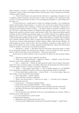 Neely começou a escorrer e o cabelo-a grudar na cabeça. Às cinco horas da tarde, não tinham
terminado o ensaio. O diretor deu alguns minutos de pausa para o jantar. Chegou perto de Neely
e abraçou-a pelos ombros.
— Às seis horas faremos um ensaio tal como deverá ser o espetáculo, sem parar. Se você
se enganar, continue cantando, temos de marcar o tempo. Em seguida, eu lhe comunicarei todos
os erros e os cortes que deverão ser feitos; você terá tempo para maquilar-se e tomar fôlego antes
de ir para o ar.
O ensaio final com o vestido pareceu a Neely um verdadeiro pesadelo. A luz vermelha das
câmaras parecia pular constantemente,, e os cartões com as letras das músicas ficavam confusos
debaixo das fortíssimas luzes. Começava a cantar uma canção com sentimento, sabendo que a
entonação estava perfeita. Fechava os olhos. . ., de repente, abria-os em pânico. Lembrava-se de
que não havia a maravilhosa câmara de Hollywood que registrava todos os seus gestos e que
ninguém iria escolher as melhores cenas e juntá-las para o filme. Não. Agora havia apenas aqueles
monstros de olho vermelho, que precisava seguir, e os enormes cartões com as palavras que ela
perdia de vista cada vez que fechava os olhos. Onde estavam agora? Pulou uma frase da música,
o diretor dissera para continuar assim mesmo. . . Deus, onde estavam os cartões? Na da esquerda,
com a luzinha vermelha. Graças a Deus, a canção tinha terminado. E agora? Que dizia o cartão?
Ah, sim; era a hora de Anne apresentar o produto. Graças a Deus, Anne já estava falando e ela
podia respirar um pouco. Não, já devia estar nos bastidores, trocando de roupa, aquela era a
pausa de três minutos. Lá estava a criada, acenando desesperadamente. Apenas três minutos para
mudar de vestido, e Anne já estava na metade do anúncio. . .
— Não posso! — gritou. — Não posso fazê-lo! Como posso sentir uma canção, se tenho
de me preocupar também com marcas de giz, câmaras e troca de roupas? Se acho, que devo
fechar os olhos, então tenho mesmo de fechá-los. .. Não posso, não posso!
Kevin estava na sala de controle. Correu ao encontro do diretor. Os dois tentaram acalmar
Neely.
— Não posso continuar. Farei o papel de uma idiota.
— Neely, você é uma profissional — implorava o diretor. — Quando o teatro ficar cheio
de gente e você ouvir os aplausos, mudará de ideia.
— Não — soluçava ela. — Preciso de uma semana de ensaio com as câmaras. Não posso
seguir oito coisas ao mesmo tempo e ser perfeita. Não posso me preocupar com marcas de giz e,
ao mesmo tempo, observar os cartões e as câmaras. Não posso.
— Neely. — Anne pegou-a pelo braço. — Você se lembra daquela vez em Filadélfia?
Você representou seu papel em Tocando as Nuvens no mesmo instante em que foi notificada.
— Eu não tinha nada a perder então — chorava Neely. — E era uma criança. Agora sou
uma estrela, e se não for perfeita estarei acabada.
— Você estará ótima — repetia o diretor.
— Não e não! Não vou fazer o espetáculo.
— Neely, você tem de fazê-lo — desta vez era Anne. — O horário já foi comprado. . .
começará dentro de uma hora.
— Eu não posso — continuava soluçando Neely.
— Então nunca mais conseguirá trabalhar — disse o diretor.
— E quem é que quer? Se eu nunca mais pisar num estúdio de televisão, ficarei feliz.
— Não falo só de televisão. Falo também do cinema, do rádio, do teatro. . . de tudo.
— Quem disse?
— Se você desiste de um espetáculo como esse, estará quebrando um contrato. Todos os
sindicatos estão unidos para isso.
— E o que aconteceria se eu caísse morta?
O diretor sorriu friamente.
— Infelizmente, não acredito que esse seja o caso.
— Você não podia simplesmente anunciar que fui atacada de laringite? — pediu Neely.
 