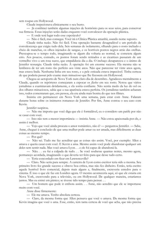 sem roupas em Hollywood.
Claude inspecionava clinicamente o seu busto.
— Já combinei também algumas injeções de hormônio para os seus seios, para conservar
sua firmeza. Essas injeções serão dadas enquanto você convalescer da operação plástica.
— E onde terá lugar todo esse espetáculo?
— Não é fácil, mas consegui. Você irá à Clínica Plástica amanhã, usando nome suposto.
Claude tinha razão. Não foi fácil. Uma operação bastante desagradável e um período de
convalescença que exigiu tudo dela. Seis semanas de isolamento, olhando para o rosto inchado e
cheio de manchas, os olhos injetados de sangue, e os horríveis pontos negros atrás das orelhas.
Preocupou-se o tempo todo, imaginando se algum dia voltaria ao normal, se cometera algum
erro. Aos poucos, contudo, os pontos foram sendo retirados e as cicatrizes passaram de um
vermelho vivo a um rosa suave, que empalidecia dia a dia. O inchaço desapareceu e o ânimo de
Jennifer ressurgiu. Claude tinha razão. A operação foi um enorme sucesso. Ela mesma não se
lembrava de ter um rosto tão perfeito aos vinte anos. Não que parecesse ter vinte anos agora,
mas estava linda. Nenhuma linha em seu rosto, e a pele esticada estava impecável. Tinha certeza
de que poderia passar pelo exame mais minucioso que lhe fizessem em Hollywood.
Chegou ao aeroporto de Nova York num claro dia de dezembro. Agradeceu mentalmente a
Claude, quando os repórteres começaram a espocar os flashes em seu rosto. Notou que vários
jornalistas a examinavam detidamente, e ela sorria confiante. Não sentia medo da luz do sol ou
dos olhares minuciosos, sabia que a sua aparência estava perfeita. Os jornalistas também acharam
isso, todos comentaram que, em pessoa, ela era ainda mais bonita do que nos filmes.
Insistiu em permanecer em Nova York uma semana, para estar com Anne. Falaram
durante horas sobre os inúmeros romances de Jennifer. Por fim, Anne contou o seu caso com
Kevin.
Jennifer suspirou.
— Não me importa que você diga que ele é formidável, eu o considero um patife por não
se casar com você.
— Isso não tem a menor importância — insistia Anne. — Não estou apaixonada por ele, e
assim é melhor.
— Vejo que você ainda procura o amor romântico, não é? — perguntou Jennifer. — Sabe,
Anne, cheguei à conclusão de que uma mulher pode amar ou ser amada, mas dificilmente as duas
coisas ao mesmo tempo.
— Por quê?
— Não sei. Tudo me faz acreditar que as coisas são assim. Você, por exemplo: Allen a
amava e queria casar com você. E Kevin a ama. Mesmo assim você pode abandonar qualquer um
deles sem sentir nada. Mas você amava Lyon. . . e ele foi capaz de abandoná-la.
— Não. . . eu fui a culpada de tudo. . . Se você soubesse quantas noites, mesmo agora,
permaneço acordada, imaginando o que deveria ter feito para que desse tudo certo.
— Teria concordado em ficar em Lawrenceville?
— Claro. Não seria para sempre. A carreira de Lyon como escritor teria sido a mesma. Seu
primeiro livro fez grande sucesso e obteve boa crítica, mas não fez dinheiro. Então, teria escrito
aquele horrível livro comercial, depois mais alguns e, finalmente, escreveria enredos para o
cinema. É isso o que ele faz em Londres agora. O mesmo aconteceria aqui, só que ele estaria em
Nova York, escrevendo para a televisão, ou em Hollywood. De qualquer maneira, estaríamos
juntos. Mas eu entrei em pânico; se tivesse tido tempo para pensar. . .
— Um homem que pode ir embora assim. . . Anne, não acredito que ele se importasse
muito com você.
Anne disse firmemente:
— Ele me amava. Tenho absoluta certeza.
— Claro, da mesma forma que Allen pensava que você o amava. Da mesma forma que
Kevin imagina que você o ama. Esse, então, tem tanta certeza de você que acha, que não precisa
 
