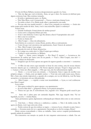 O rosto de Henry Bellamy mostrava desapontamento quando viu Anne.
— Não me diga que você já desistiu. Anne, sei que é duro. Eu mesmo já telefonei para
alguns corretores hoje. Mas continue tentando.
— Já tenho o apartamento para o sr. Burke.
— Não! Meu Deus, você é sensacional! — Tocou o sinal para chamar Lyon.
— Eu tenho a chave. O sr. Burke pode olhar o apartamento esta tarde.
— Por que não esta manhã mesmo? — disse Lyon, entrando no escritório. — Assim não
terão tempo para mudar de ideia. Anne, você é uma maravilha. Qual é o endereço?
Tomou nota.
— Grande localização. Estará dentro de minhas posses?
— Custa cento e cinquenta dólares por mês.
— Você é uma feiticeira. Como é que lhe deram a chave? O proprietário não está?
— Deve estar no escritório.
— Como se chama ele?
— Allen Cooper — disse ela calmamente.
Lyon limitou-se a escrever o nome; Henry, porém, olhou-a curiosamente.
— Como foi que você encontrou este apartamento, Anne? Através de anúncio?
— Não. Allen Cooper é meu amigo.
A expressão do rosto de Henry desanuviou.
— Se é amigo seu, então não é o Allen Cooper que conheço.
— Conheci-o neste escritório, sr. Bellamy.
— Aqui? — Henry estava intrigado. — Por Deus! É mesmo! — Levantou-se tão
bruscamente da cadeira que bateu com ela na parede. — Você e Allen Cooper, essa não! —
Balançou a cabeça em desacordo.
— Imaginava que ele fosse apenas um agente de seguros quando o encontrei — comentou
Anne.
— O filho da mãe esteve aqui tentando se livrar de uma corista, uma de nossas clientes
menores. Queria que eu a indenizasse e lhe fizesse algumas ameaças. Toquei-o daqui para fora.
— Lançou a Anne um olhar zangado. — Pelo que vejo, não fui suficientemente rápido.
— Henry — a voz de Lyon era cortante. — Certamente Anne é capaz de escolher seus
próprios amigos. — Então, com um rápido sorriso: — Você não está sendo muito justo, Henry.
Dá a Anne uma missão impossível, e, quando ela a cumpre, em vez de felicitá-la, você lhe lança
acusações e se intromete em sua vida particular.
— Allen Cooper. . . — repetia o nome com incredulidade. — Lyon, se você conhecesse
esse Allen Cooper!
Lyon sorriu.
— Não quero conhecê-lo, quero apenas o seu apartamento.
— Já ouviu falar dele? — perguntou Henry. Lyon parecia pensativo.
— Parece-me que sim. É terrivelmente rico, segundo ouvi. Ninguém pode acusá-lo por
isso.
— Anne não é páreo para um camarada daqueles. Não joga naquele time. Vai ser
liquidada, na certa — insistiu Henry.
Anne permaneceu quieta, ligeiramente embaraçada por falarem dela como se não estivesse
presente.
— Está bem. — Henry voltou-se e endireitou a cadeira. — Não é da minha conta. De
agora em diante, você é que está com a bola.
— Tenho certeza de que ela conhece as regras — retrucou Lyon, voltando-se para Anne e
sorrindo. — Gostaria muito de ver o apartamento. Incomoda-se se ela for comigo, Henry?
Henry acenou concordando e voltou ao trabalho. Anne ouviu-o suspirar profundamente
quando saíram do escritório.
Ela concentrou sua atenção na janela do táxi enquanto atravessavam a cidade. Era um
 