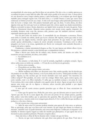 acompanhado de uma moça, que Kevin disse ser um peixão. Ele não a viu e o maître apressou-se
a conduzi-los para o outro lado do salão. De onde estava, podia vê-lo sem ser vista. A moça devia
ter uns dezenove anos, longos cabelos pretos, a pele bronzeada, e era evidente que tivera algum
trabalho para conseguir aquele tom. Um belo rosto, e o vestido branco e justo que usava fazia
sobressair as formas jovens do seu corpo. A mão com suas longas unhas prateadas permanecia na
mão de Lyon o tempo todo. Ele parecia fascinado pelo que ela dizia. A certa altura, ela disse
alguma coisa que fez com que Lyon se inclinasse para trás e desse aquela sua risada característica.
Depois, curvando-se para a frente, depositou um rápido beijo na ponta do nariz da garota. Anne
sentiu-se fisicamente doente. Quantas noites passara com moças como aquela, enquanto ela,
acordada, desejava estar com ele, pensava nele, pensava que ele também estivesse sozinho,
esperando apenas que ela o chamasse. . .
Foi sua pior noite em muitos anos. A enormidade do seu desespero a assustava. Nunca
mais tinha se sentido tão infeliz, desde que Lyon a deixara. De repente, sentiu que todas as suas
emoções, que ela julgara mortas, estavam agora mais presentes do que nunca. E que tinham
estado apenas adormecidas, à espera de serem ativadas novamente. Continuou com os olhos
pregados em Lyon e na moça, agradecida por Kevin ter começado uma acirrada discussão a
respeito de ações e opções.
Finalmente, o jantar interminável chegava ao fim. Ao sair, lançou um último olhar a Lyon.
Ele prestava a máxima atenção a uma história que a companheira contava.
Disse a Kevin que sentia dor de cabeça, mas, mesmo assim, ele insistiu em subir. No
momento em que entraram, ele disse, com calma:
— Eu também os vi.
— Quem?
— Seu amante e a bela dama. E vi você lá sentada, engolindo o próprio coração. Agora
talvez saiba como eu tenho me sentido. — O tom da voz de Kevin era grosseiro.
— Kevin, estou cansada. . .
— Ela poderia ser sua filha, Anne.
— Ora, Kevin, tenho apenas trinta e seis anos.
— Muitas mulheres têm filhos aos dezessete anos. Sim, minha querida, não há dúvida que
ela poderia ser sua filha. Ouça, boneca, o seu Lyon ainda está na ativa. Ainda pode escolher o que
quiser. Alguma vez lhe ocorreu que ele tivesse dormido com você apenas "em memória aos
velhos tempos"? Por piedade, tal como você faz comigo. Muito bem, agora somos iguais, em
certo sentido, você e eu. Dois rejeitados. E saiba que eu também começo a ter pena de você.
Com certeza, deve estar ainda sonhando com aquela noite de amor. Agora sei que deve ter sido
apenas uma noite que ele se dignou a oferecer, talvez movido pela piedade e por algum
sentimento de culpa.
A raiva que ele sentia cresceu quando percebeu que os olhos de Anne escureciam de
sofrimento.
— Claro que foi apenas isso. Pediu-lhe, por acaso, que me deixasse para se casar com ele?
Aposto que não. Se ele se casar algum dia, será com um peixão. O seu tempo passou, querida.
Sim, ainda é uma bela mulher, que se aproxima dos quarenta. Mas ele gostou de você quando
tinha vinte anos, e mesmo então teve coragem para deixá-la. E foi o velho Kevin que recolheu os
pedaços e a fez rica e famosa.
Foi até a porta mas voltou para acrescentar:
— Sabe de uma coisa? Eu mesmo poderia arranjar uma garota de vinte anos, se quisesse.
Não se preocupe, acho que vou ficar com você mesmo. Só que daqui por diante eu tomarei as
decisões. Amanhã você vai pedir demissão; não estou mais disposto a andar por aí enquanto você
trabalha. E faremos aquela viagem ao redor do mundo que planejamos, só que agora não sei se
há motivos para casarmos primeiro. Pensarei a respeito disso.
Anne não tirou o olhar de Kevin durante todo o tempo em que ele falou.
— Kevin, sei que você realmente não quis dizer uma palavra do que disse. Você não é
 