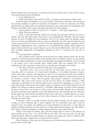 Barter; tentarei fazer com que eles o contratem para escrever artigos para as suas revistas. Só que
tudo deverá parecer pura coincidência.
— E que adiantará isso?
— Ficará mais algum tempo em Nova York, e o tempo se encarregará de outras coisas.
Foi Neely quem, casualmente, veio com uma ideia. Anne fazia a costumeira visita semanal e
elas estavam sentadas no jardim do sanatório conversando. O calor era sufocante, mas Neely
preferia ficar fora. Bem gorda, sua aparência demonstrava que estava perto da recuperação total.
Chegara ao Pavilhão Ash, a apenas um degrau da clínica dos não-residentes.
— Então, poderei ir a Nova York nos fins de semana — disse Neely alegremente.
— Neely, acha isso prudente?
— Claro, é assim que funciona. Afinal, não se pode ficar aqui presa durante seis meses e
depois solta sem mais nem menos. Eles fazem a coisa gradualmente. Primeiro, colocam a gente
durante um mês no edifício dos não-residentes. Uma vez lá, a gente pode sair algumas noites,
para ir ao cinema da cidadezinha local, ou então ao cabeleireiro. Se tudo sair bem, permitem que
a gente passe um fim de semana em Nova York. Na segunda-feira, quando a paciente volta, é
examinada cuidadosamente, para verificarem se está perturbada de alguma forma. Depois de
algum tempo, permitem que a gente fique em casa uma semana. Depois, dão a alta, mas a gente
deve consultar diariamente um psiquiatra indicado por eles. É a tensão lá de fora que os
preocupa.
— Você quer dizer o trabalho?
— Não, qualquer tensão. Aqui não existe tal coisa. Se consigo dormir, durmo. Se não, que
importa? O pior que poderá acontecer é não conseguir fazer um bonito cinzeiro no dia seguinte,
na aula de terapia ocupacional, ou então não poder jogar uma partida de badminto. E posso comer
-o que quiser. Céus, estou pesando quase oitenta quilos! Mas que importa isso? O mais
importante de tudo é que posso cantar. E estou cantando que mais pareço um canário.
— Oh, Neely, estou tão contente! Eu sabia que você, conseguiria.
— Aconteceu assim: uma vez por mês, há um baile aqui, com os doidos do sexo
masculino. Eles se arrumam e se vestem todos bonitinhos e nós também fazemos o mesmo;
vamos todos para o ginásio, sob supervisão, é claro. Eu vou porque não tenho outra escolha e
porque, se recusar, terei má nota na ficha. Há uma pequena orquestra, e numa dessas noites eu
me levantei e comecei a cantar. Não foi grande coisa, porque o pianista é um professor da
cidadezinha. Mas cantei assim mesmo, até que um dos loucos, de cabelos brancos e olhar
esgazeado, se aproximou. É um doente crónico, para o qual não há esperança, e eu nunca o vira
antes. Ficará aqui a vida inteira, sob custódia, e para isso é preciso ser um doido realmente rico. O
Edifício Eva abriga as mulheres incuráveis, e o Edifício Adão abriga os homens. Estão separados
de nós por doze acres e nós nunca os vemos, a não ser nesses bailes. Quando ele se aproximou
de mim, a enfermeira quis impedi-lo, mas o Dr. Hall estava lá e fez sinal para que ela o deixasse.
Soube depois que esse homem não falava há dois anos e, por isso, o médico queria ver o que é
que ele faria. Eu estava cantando um dos velhos números de Helen Lawson e ele ficou me
olhando, sem fazer nada.
"Continuei a cantar, e, quando comecei uma das minhas canções, ele, de repente, cantou
comigo, na maior harmonia que se pode imaginar. Foi tão maravilhoso que quase morri de
emoção! Anne, esse sujeito era realmente um cantor fantástico. E, além disso, o rosto dele era
familiar. Cantamos durante uma hora inteira e, no final, todos bateram palmas, até o Dr. Hall e a
Dra. Archer. Quando terminamos, o doido afagou minha face com a mão, dizendo:
"Neely, você sempre foi grande. Aliás, nós dois sempre fomos". Virou-se e foi embora. Eu
fiquei parada, até que ouvi a voz do Dr. Hall ao meu lado: "Faz dois anos que ele está aqui,
sempre piorando. Mantemos sigilo absoluto a respeito; vejo, porém, que vocês se conhecem. Por
favor, não diga nada a ninguém; nós o chamamos de Sr. Jones".
Neely confessou a Anne que não sabia quem era o homem, mas que pretendia descobrir e,
por isso, disse ao Dr. Hall.
 