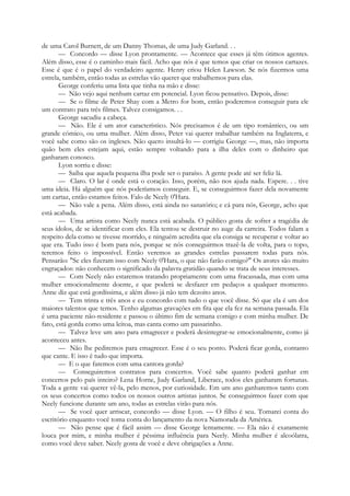 de uma Carol Burnett, de um Danny Thomas, de uma Judy Garland. . .
— Concordo — disse Lyon prontamente. — Acontece que esses já têm ótimos agentes.
Além disso, esse é o caminho mais fácil. Acho que nós é que temos que criar os nossos cartazes.
Esse é que é o papel do verdadeiro agente. Henry criou Helen Lawson. Se nós fizermos uma
estrela, também, então todas as estrelas vão querer que trabalhemos para elas.
George conferiu uma lista que tinha na mão e disse:
— Não vejo aqui nenhum cartaz em potencial. Lyon ficou pensativo. Depois, disse:
— Se o filme de Peter Shay com a Metro for bom, então poderemos conseguir para ele
um contrato para três filmes. Talvez consigamos. . .
George sacudiu a cabeça.
— Não. Ele é um ator característico. Nós precisamos é de um tipo romântico, ou um
grande cómico, ou uma mulher. Além disso, Peter vai querer trabalhar também na Inglaterra, e
você sabe como são os ingleses. Não quero insultá-lo — corrigiu George —, mas, não importa
quão bem eles estejam aqui, estão sempre voltando para a ilha deles com o dinheiro que
ganharam conosco.
Lyon sorriu e disse:
— Saiba que aquela pequena ilha pode ser o paraíso. A gente pode até ser feliz lá.
— Claro. O lar é onde está o coração. Isso, porém, não nos ajuda nada. Espere. . . tive
uma ideia. Há alguém que nós poderíamos conseguir. E, se conseguirmos fazer dela novamente
um cartaz, então estamos feitos. Falo de Neely 0'Hara.
— Não vale a pena. Além disso, está ainda no sanatório; e cá para nós, George, acho que
está acabada.
— Uma artista como Neely nunca está acabada. O público gosta de sofrer a tragédia de
seus ídolos, de se identificar com eles. Ela tentou se destruir no auge da carreira. Todos falam a
respeito dela como se tivesse morrido, e ninguém acredita que ela consiga se recuperar e voltar ao
que era. Tudo isso é bom para nós, porque se nós conseguirmos trazê-la de volta, para o topo,
teremos feito o impossível. Então veremos as grandes estrelas passarem todas para nós.
Pensarão: "Se eles fizeram isso com Neely 0'Hara, o que não farão comigo?" Os atores são muito
engraçados: não conhecem o significado da palavra gratidão quando se trata de seus interesses.
— Com Neely não estaremos tratando propriamente com uma fracassada, mas com uma
mulher emocionalmente doente, e que poderá se desfazer em pedaços a qualquer momento.
Anne diz que está gordíssima, e além disso já não tem dezoito anos.
— Tem trinta e três anos e eu concordo com tudo o que você disse. Só que ela é um dos
maiores talentos que temos. Tenho algumas gravações em fita que ela fez na semana passada. Ela
é uma paciente não-residente e passou o último fim de semana comigo e com minha mulher. De
fato, está gorda como uma leitoa, mas canta como um passarinho.
— Talvez leve um ano para emagrecer e poderá desintegrar-se emocionalmente, como já
aconteceu antes.
— Não lhe pediremos para emagrecer. Esse é o seu ponto. Poderá ficar gorda, contanto
que cante. E isso é tudo que importa.
— E o que faremos com uma cantora gorda?
— Conseguiremos contratos para concertos. Você sabe quanto poderá ganhar em
concertos pelo país inteiro? Lena Horne, Judy Garland, Liberace, todos eles ganharam fortunas.
Toda a gente vai querer vê-la, pelo menos, por curiosidade. Em um ano ganharemos tanto com
os seus concertos como todos os nossos outros artistas juntos. Se conseguirmos fazer com que
Neely funcione durante um ano, todas as estrelas virão para nós.
— Se você quer arriscar, concordo — disse Lyon. — O filho é seu. Tomarei conta do
escritório enquanto você toma conta do lançamento da nova Namorada da América.
— Não pense que é fácil assim — disse George lentamente. — Ela não é exatamente
louca por mim, e minha mulher é péssima influência para Neely. Minha mulher é alcoólatra,
como você deve saber. Neely gosta de você e deve obrigações a Anne.
 