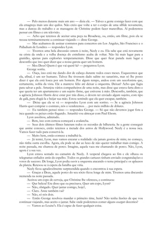 — Pelo menos durante mais um ano — dizia ele. — Talvez a gente consiga fazer com que
ela emagreça mais uns dez quilos. Não creio que volte a ter o corpo de uma sílfide novamente,
mas a dureza do trabalho e as massagens de Christine podem fazer maravilhas. Aí poderemos
pensar em filmes e em televisão.
— Acho que teremos de aceitar uma peça na Broadway, ou, então, um filme, pois ela se
recusa terminantemente a continuar viajando — disse George.
— Mas acabamos de assinar contratos para concertos em Los Angeles, São Francisco e o
Palladium de Londres — respondeu Lyon.
— Tivemos uma bela discussão ontem à noite, Neely e eu. Ela sabe que está novamente
na crista da onda e a velha doença do estrelismo acaba de voltar. Não há mais lugar para a
gratidão, apenas para explosões temperamentais. Disse que quer ficar parada num lugar e
desconfio que isso quer dizer que a nossa garota quer um homem.
— Meu Deus! Quem é que vai querê-la? — perguntou Lyon.
George sorriu.
— Ouça, isso está me dando dor de cabeça durante todos esses meses. Esquecemos que
ela, afinal, é um ser humano. Talvez lhe tivessem dado salitre no sanatório, mas só lhe posso
dizer é que ela está louca por um homem. Por algum tempo, andou com um saxofonista que,
certamente, sofria da vista. Ele a manteve feliz até deixar a orquestra. Deixar? Acho que fugiu
para salvar a pele. Arranjou vários companheiros de uma noite, mas disse que estava farta disto e
que queria ter um apartamento e um sujeito firme, que estivesse à mão. Desconfio, também, que
a agência Johnson Harris deve estar por trás disso, e devem ter enviado algum sujeito, com tipo
de galã, para elogiá-la e beijar sua mão. Estou sentindo que ela quer escapar, também.
— Deixe que ela se vá — respondeu Lyon com um sorriso. — Se a agência Johnson
Harris quer comprar o contrato, nós o venderemos. . . por meio milhão de dólares.
— Eu também pensei nisso — respondeu George. — Só que não devemos jogar fora a
isca quando os peixes estão fisgando. Amanhã vou almoçar com Paul Elsom.
Lyon assobiou, admirado.
— Bem, isso com certeza começará a avalancha.
— Seus dois últimos filmes bateram todos os recordes de bilheteria. Se a gente conseguir
que assine conosco, então teremos a metade dos astros de Hollywood. Neely é a nossa isca.
Vamos fazer tudo para conservá-la.
— Muito bem, então comece a trabalhá-la.
— Já tentei, Lyon, mas vamos encarar a realidade: ela jamais gostou de mim; no começo,
não tinha outra escolha. Agora, ela pode se dar ao luxo de não querer trabalhar mais comigo. A
noite passada, me chamou de porco. Imagine, aquela vaca me chamando de porco. Não, Lyon,
agora é a sua vez.
Lyon estava sentado no camarim de Neely. A vesperal chegava ao fim e ele olhava os
telegramas enfiados atrás do espelho. Todos os grandes cartazes tinham enviado congratulações e
votos de sucesso. De longe, Lyon podia ouvir a orquestra atacando o tema principal e os aplausos
da plateia. Retesou-se à espera da batalha que viria.
Neely ficou agradavelmente surpreendida quando o encontrou à sua espera.
— Graças a Deus, aquele porco do seu sócio ficou longe de mim. Tivemos uma discussão
tremenda na noite passada.
Aceitou um copo de cerveja, que Christine lhe ofereceu, e continuou:
— Que beleza! Era disso que eu precisava. Quer um copo, Lyon?
— Não, obrigado. Quer jantar comigo, hoje?,
— Claro. Anne também vai?
— Não, só nós dois.
— Então George resolveu mandar o primeiro time, hem? Não tenha ilusões de que vou
continuar viajando, mas aceito o jantar. Sabe onde poderemos comer alguns escargots decentes?
— Vamos ao Louise's. Ela é capaz de fazer qualquer coisa.
 