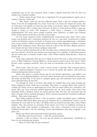 empréstimo que me fez. No momento, Neely é ainda a espinha dorsal dos Três B e deve ser
tratada com o máximo cuidado.
— Tenho certeza de que Neely não se importaria. Foi ela quem primeiro sugeriu que eu
viajasse e deixasse o bebé aqui.
— Mas, Neely... bem, ela está bem diferente agora. Tudo o que ela consegue pensar é
Neely. Você tem de compreender isso, Anne. Você não a viu nunca nos tempos de sucesso. Ela
só corria para você quando as coisas iam mal. Então, era humana. Agora é insuportável. Tenho
de vigiá-la durante todo o tempo, para evitar que ela deixe as outras pessoas doidas, e para que
chegue a tempo ao teatro. Ela recuperou a velha força, e começou a ter explosões
temperamentais. Por sorte, posso sempre controlar essas explosões, só espero que continue
assim. Tenho, porém, de devotar a ela todo o meu tempo.
Os três meses seguintes foram verdadeiramente insuportáveis para Anne. Ficava tanto
tempo com Jennifer, que a enfermeira reclamou de não ter o que fazer. Continuavam a chegar
notícias do fantástico sucesso de Neely na Europa. Lyon escrevia esporadicamente e telefonava
uma vez por semana. O filme ia muito bem, embora tivessem sido obrigados a refilmar o começo
porque Neely emagrecera muito. Dizia que estaria de volta no fim de junho. Depois, passou-se
uma semana sem que Anne recebesse qualquer notícia dele.
Por isso, resolveu telefonar-lhe no dia 4 de julho, imas a telefonista do hotel em Paris disse
que Lyon deixara o hotel há uma semana, sem comunicar novo endereço. A telefonista pensava
que ele voltara para os Estados Unidos. Sim, a Srta. 0'Hara também tinha deixado o hotel no
mesmo dia.
Anne estava espantada. Será que Lyon viajara de navio? Por quê, se dizia estar louco para
vê-la e à filha? Telefonou a George Bellows e ele lhe pareceu muito evasivo. Sim, Lyon e Neely
deviam voltar a qualquer momento. Não, não tinha se comunicado com eles nos últimos cinco
dias.
Nessa noite, Anne foi para a cama e tentou assistir à televisão. Não conseguia prestar
atenção a nenhum programa. Começou a ler os jornais da manhã. De repente, uma notícia na
coluna teatral parecia escrita em néon:
Quem sabe quem é a estrela cantora, que fez um retorno espetacular e que atribui o seu
sucesso e a sua recuperada elegância a seu novo amor? Acontece que essa história de amor talvez
não tenha um final feliz. O seu amor é o próprio agente, que está muitíssimo bem casado com
uma conhecida beleza da televisão.
O estômago de Anne se revoltou. Não podia ser verdade! Sim, Lyon tinha contado que
Neely emagrecera muito. Sentiu que ia desmaiar. Não, disse a si mesma. Muito bem, podia ser
verdade que Neely tivesse se apaixonado por Lyon. Não era muito difícil. Isso, entretanto, não
queria dizer que Lyon estivesse também apaixonado por ela. Lyon podia, muito bem, estar
mantendo Neely a distância. Talvez até, tivesse previsto tudo. Por isso, não concordou que ela
fosse à Europa. Estava tentando protegê-la. Talvez estivesse passando por momentos realmente
difíceis.. . Mas, onde estaria agora?
Num súbito impulso, levantou o fone do gancho e pediu uma ligação para a Califórnia,
para o Beverly Hills Hotel. Rezou para que suas suspeitas não se confirmassem. Ouviu a voz da
telefonista do outro lado do fio. Sim, o Sr. Burke estava no hotel há três dias. Sim, a Srta. 0'Hara
também. Não, não estavam no momento. Eram apenas nove horas na Califórnia. Gostaria de
tentar mais tarde? Anne cancelou o telefonema e caiu sobre o travesseiro. Lyon já estava na
Califórnia há três dias e não lhe telefonara. Vestiu apressadamente uma calça comprida e saiu
para a rua.
Parecia que Henry tinha demorado séculos para abrir a porta.
— Meu Deus, que foi que houve? — disse ele, sonolentamente.
Amarrou o robe na cintura e fez com que ela entrasse no apartamento. Acendendo as
luzes, fez um sinal para que sentasse.
— Sente-se, Anne. Que foi que aconteceu?
 