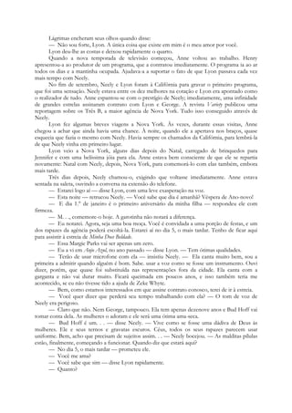 Lágrimas encheram seus olhos quando disse:
— Não sou forte, Lyon. A única coisa que existe em mim é o meu amor por você.
Lyon deu-lhe as costas e deixou rapidamente o quarto.
Quando a nova temporada de televisão começou, Anne voltou ao trabalho. Henry
apresentou-a ao produtor de um programa, que a contratou imediatamente. O programa ia ao ar
todos os dias e a mantinha ocupada. Ajudava-a a suportar o fato de que Lyon passava cada vez
mais tempo com Neely.
No fim de setembro, Neely e Lyon foram à Califórnia para gravar o primeiro programa,
que foi uma sensação. Neely estava entre os dez melhores na cotação e Lyon era apontado como
o realizador de tudo. Anne espantou-se com o prestígio de Neely; imediatamente, uma infinidade
de grandes estrelas assinaram contrato com Lyon e George. A revista Variety publicou uma
reportagem sobre os Três B, a maior agência de Nova York. Tudo isso conseguido através de
Neely.
Lyon fez algumas breves viagens a Nova York. Às vezes, durante essas visitas, Anne
chegou a achar que ainda havia uma chance. À noite, quando ele a apertava nos braços, quase
esquecia que fazia o mesmo com Neely. Havia sempre os chamados da Califórnia, para lembrá-la
de que Neely vinha em primeiro lugar.
Lyon veio a Nova York, alguns dias depois do Natal, carregado de brinquedos para
Jennifer e com uma belíssima jóia para ela. Anne estava bem consciente de que ele se repartia
novamente: Natal com Neely, depois, Nova York, para comemorá-lo com elas também, embora
mais tarde.
Três dias depois, Neely chamou-o, exigindo que voltasse imediatamente. Anne estava
sentada na saleta, ouvindo a conversa na extensão do telefone.
— Estarei logo aí — disse Lyon, com uma leve exasperação na voz.
— Esta noite — retrucou Neely. — Você sabe que dia é amanhã? Véspera de Ano-novo!
— E dia 1.° de janeiro é o primeiro aniversário da minha filha — respondeu ele com
firmeza.
— M. . ., comemore-o hoje. A garotinha não notará a diferença.
— Eu notarei. Agora, seja uma boa moça. Você é convidada a uma porção de festas, e um
dos rapazes da agência poderá escoltá-la. Estarei aí no dia 5, o mais tardar. Tenho de ficar aqui
para assistir à estreia de Minha Doce Beldade.
— Essa Margie Parks vai ser apenas um zero.
— Eu a vi em Anjo Azul, no ano passado — disse Lyon. — Tem ótimas qualidades.
— Terão de usar microfone com ela — insistiu Neely. — Ela canta muito bem, sou a
primeira a admitir quando alguém é bom. Sabe. usar a voz como se fosse um instrumento. Ouvi
dizer, porém, que quase foi substituída nas representações fora da cidade. Ela canta com a
garganta e não vai durar muito. Ficará queimada em poucos anos, e isso também teria me
acontecido, se eu não tivesse tido a ajuda de Zeke Whyte.
— Bem, como estamos interessados em que assine contrato conosco, terei de ir à estreia.
— Você quer dizer que perderá seu tempo trabalhando com ela? — O tom de voz de
Neely era perigoso.
— Claro que não. Nem George, tampouco. Ela tem apenas dezenove anos e Bud Hoff vai
tomar conta dela. As mulheres o adoram e ele será uma ótima ama-seca.
— Bud Hoff é um. . . — disse Neely. — Vive como se fosse uma dádiva de Deus às
mulheres. Ele e seus ternos e gravatas escuros. Céus, todos os seus rapazes parecem usar
uniforme. Bem, acho que precisam de sujeitos assim. . . — Neely bocejou. — As malditas pílulas
estão, finalmente, começando a funcionar. Quando diz que estará aqui?
— No dia 5, o mais tardar — prometeu ele.
— Você me ama?
— Você sabe que sim — disse Lyon rapidamente.
— Quanto?
 