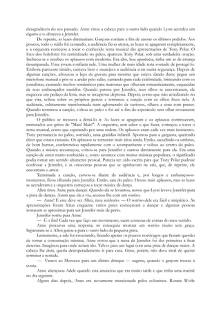 desagradáveis do seu passado. Anne virou a cabeça para o outro lado quando Lyon acendeu um
cigarro e o ofereceu a Jennifer.
De repente, as luzes diminuíram. Garçons corriam a fim de anotar os últimos pedidos. Aos
poucos, todo o ruído foi cessando, a audiência ficou atenta, as luzes se apagaram completamente,
e a orquestra começou a tocar o conhecido tema musical das apresentações de Tony Polar. O
foco dos holofotes foi centralizado no palco, apareceu Tony Polar, sob uma verdadeira ovação.
Inclinou-se e recebeu os aplausos com modéstia. Era alto, boa aparência, tinha um ar de criança
desamparada. Uma jovem confiaria nele. Uma mulher de mais idade teria vontade de protegê-lo.
Embora parecesse tímido, cantava bem e manejava a audiência com muita segurança. Depois de
algumas canções, afrouxou o laço da gravata para mostrar que estava dando duro; pegou um
microfone manual e pôs-se a andar pelo salão, cantando para cada celebridade, brincando com os
jornalistas, cantando trechos românticos para matronas que olhavam romanticamente, esquecidas
de seus embaraçados maridos. Quando passou por Jennifer, seus olhos se encontraram, ele
esqueceu um pedaço da letra, mas se recuperou depressa. Depois, como que não acreditando no
que vira, voltou sobre os próprios passos e terminou a canção com os olhos fixos nela. A
audiência, subitamente transformada num aglomerado de curiosos, olhava a cena com prazer.
Quando terminou a canção, voltou ao palco e foi até o fim do espetáculo sem olhar novamente
para Jennifer.
O público se recusava a deixá-lo ir. As luzes se apagaram e os aplausos continuavam,
misturados aos gritos de "Mais! Mais!". A orquestra, sem saber o que fazer, começou a tocar o
tema musical, como que esperando por uma ordem. Os aplausos eram cada vez mais insistentes.
Tony permanecia no palco, sorrindo, uma gratidão infantil. Apontou para a garganta, querendo
dizer que estava cansado. Os aplausos se tornaram mais altos ainda. Então, sacudindo os ombros,
de bom humor, conferenciou rapidamente com o acompanhante e voltou ao centro do palco.
Quando a música recomeçou, voltou-se para Jennifer e cantou diretamente para ela. Era uma
canção de amor muito conhecida e, como acontece com muitas músicas populares, o significado
podia tomar um sentido altamente pessoal. Parecia ter .sido escrita para que Tony Polar pudesse
confessar a Jennifer, e às oitocentas pessoas que se apinhavam na sala, que, de repente, ele
encontrara o amor.
Terminada a canção, curvou-se diante da audiência e, por longos e embaraçosos-
momentos, ficou olhando para Jennifer. Então, saiu do palco. Houve mais aplausos, mas as luzes
se acenderam e a orquestra começou a tocar música de dança.
Allen tirou Anne para dançar. Quando ela se levantou, notou que Lyon levava Jennifer para
a pista de danças. Assim que ele a viu, acenou-lhe com um sorriso.
— Anne! E este deve ser Allen, meu senhorio. — O sorriso dele era fácil e simpático. As
apresentações foram feitas enquanto vários pares começavam a dançar e algumas pessoas
tentavam se aproximar para ver Jennifer mais de perto.
Jennifer sorriu para Anne:
— É o fim! Cada vez que faço um movimento, caem centenas de contas do meu vestido.
Anne procurou uma resposta; só conseguiu mostrar um sorriso muito sem graça.
Separaram-se e Allen guiou-a para o outro lado da pequena pista.
Lentamente, a sala foi esvaziando, ficando apenas os poucos noctívagos que faziam questão
de tomar a consumação mínima. Anne notou que a mesa de Jennifer foi das primeiras a ficar
desertas. Imaginou para onde teriam ido. Talvez para um lugar com uma pista de danças maior. A
cabeça lhe doía, queria desesperadamente ir para casa. Gino, porém, não dava sinal de querer
terminar a noitada.
— Vamos ao Morocco para um último drinque — sugeriu, quando o garçom trouxe a
conta.
Anne abençoou Adele quando esta anunciou que era muito tarde e que tinha uma matinê
no dia seguinte.
Alguns dias depois, Anne era novamente mencionada pelos colunistas. Ronnie Wolfe
 