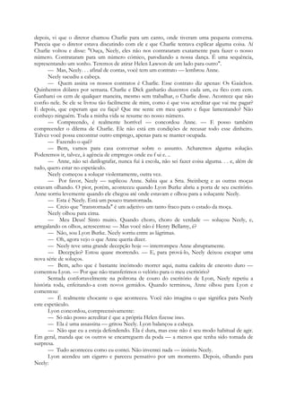 depois, vi que o diretor chamou Charlie para um canto, onde tiveram uma pequena conversa.
Parecia que o diretor estava discutindo com ele e que Charlie tentava explicar alguma coisa. Aí
Charlie voltou e disse: "Ouça, Neely, eles não nos contrataram exatamente para fazer o nosso
número. Contrataram para um número cómico, parodiando a nossa dança. É uma sequência,
representando um sonho. Teremos de atirar Helen Lawson de um lado para outro".
— Mas, Neely. . . afinal de contas, você tem um contrato — lembrou Anne.
Neely sacudiu a cabeça.
— Quem assina os nossos contratos é Charlie. Esse contrato diz apenas: Os Gaúchos.
Quinhentos dólares por semana. Charlie e Dick ganharão duzentos cada um, eu fico com cem.
Ganharei os cem de qualquer maneira, mesmo sem trabalhar, o Charlie disse. Acontece que não
confio nele. Se ele se livrou tão facilmente de mim, como é que vou acreditar que vai me pagar?
E depois, que esperam que eu faça? Que me sente em meu quarto e fique lamentando? Não
conheço ninguém. Toda a minha vida se resume no nosso número.
— Compreendo, é realmente horrível — concordou Anne. — E posso também
compreender o dilema de Charlie. Ele não está em condições de recusar todo esse dinheiro.
Talvez você possa encontrar outro emprego, apenas para se manter ocupada.
— Fazendo o quê?
— Bem, vamos para casa conversar sobre o assunto. Acharemos alguma solução.
Poderemos ir, talvez, à agência de empregos onde eu f ui e. ..
— Anne, não sei datilografar, nunca fui à escola, não sei fazer coisa alguma. . . e, além de
tudo, quero estar no espetáculo.
Neely começou a soluçar violentamente, outra vez.
— Por favor, Neely — suplicou Anne. Sabia que a Srta. Steinberg e as outras moças
estavam olhando. O pior, porém, aconteceu quando Lyon Burke abriu a porta de seu escritório.
Anne sorriu levemente quando ele chegou até onde estavam e olhou para a soluçante Neely.
— Esta é Neely. Está um pouco transtornada.
— Creio que "transtornada" é um adjetivo um tanto fraco para o estado da moça.
Neely olhou para cima.
— Meu Deus! Sinto muito. Quando choro, choro de verdade — soluçou Neely, e,
arregalando os olhos, acrescentou: — Mas você não é Henry Bellamy, é?
— Não, sou Lyon Burke. Neely sorriu entre as lágrimas.
— Oh, agora vejo o que Anne queria dizer.
— Neely teve uma grande decepção hoje — interrompeu Anne abruptamente.
— Decepção? Estou quase morrendo. — E, para prová-lo, Neely deixou escapar uma
nova série de soluços.
— Bem, acho que é bastante incómodo morrer aqui, numa cadeira de encosto duro —
comentou Lyon. — Por que não transferimos o velório para o meu escritório?
Sentada confortavelmente na poltrona de couro do escritório de Lyon, Neely repetiu a
história toda, enfeitando-a com novos gemidos. Quando terminou, Anne olhou para Lyon e
comentou:
— É realmente chocante o que aconteceu. Você não imagina o que significa para Neely
este espetáculo.
Lyon concordou, compreensivamente:
— Só não posso acreditar é que a própria Helen fizesse isso.
— Ela é uma assassina — gritou Neely. Lyon balançou a cabeça.
— Não que eu a esteja defendendo. Ela é dura, mas esse não é seu modo habitual de agir.
Em geral, manda que os outros se encarreguem da poda — a menos que tenha sido tomada de
surpresa.
— Tudo aconteceu como eu contei. Não inventei nada — insistiu Neely.
Lyon acendeu um cigarro e pareceu pensativo por um momento. Depois, olhando para
Neely:
 