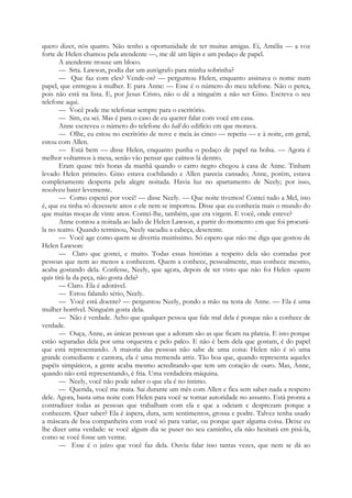 quero dizer, nós quatro. Não tenho a oportunidade de ter muitas amigas. Ei, Amélia — a voz
forte de Helen chamou pela atendente —, me dê um lápis e um pedaço de papel.
A atendente trouxe um bloco.
— Srta. Lawson, podia dar um autógrafo para minha sobrinha?
— Que faz com eles? Vende-os? — perguntou Helen, enquanto assinava o nome num
papel, que entregou à mulher. E para Anne: — Esse é o número do meu telefone. Não o perca,
pois não está na lista. E, por Jesus Cristo, não o dê a ninguém a não ser Gino. Escreva o seu
telefone aqui.
— Você pode me telefonar sempre para o escritório.
— Sim, eu sei. Mas é para o caso de eu querer falar com você em casa.
Anne escreveu o número do telefone do hall do edifício em que morava.
— Olhe, eu estou no escritório de nove e meia às cinco — repetiu — e à noite, em geral,
estou com Allen.
— Está bem — disse Helen, enquanto punha o pedaço de papel na bolsa. — Agora é
melhor voltarmos à mesa, senão vão pensar que caímos lá dentro.
Eram quase três horas da manhã quando o carro negro chegou à casa de Anne. Tinham
levado Helen primeiro. Gino estava cochilando e Allen parecia cansado; Anne, porém, estava
completamente desperta pela alegre noitada. Havia luz no apartamento de Neely; por isso,
resolveu bater levemente.
— Como esperei por você! — disse Neely. — Que noite tivemos! Contei tudo a Mel, isto
é, que eu tinha só dezessete anos e ele nem se importou. Disse que eu conhecia mais o mundo do
que muitas moças de vinte anos. Contei-lhe, também, que era virgem. E você, onde esteve?
Anne contou a noitada ao lado de Helen Lawson, a partir do momento em que foi procurá-
la no teatro. Quando terminou, Neely sacudiu a cabeça, descrente. .
— Você age como quem se divertiu muitíssimo. Só espero que não me diga que gostou de
Helen Lawson:
— Claro que gostei, e muito. Todas essas histórias a respeito dela são contadas por
pessoas que nem ao menos a conhecem. Quem a conhece, pessoalmente, mas conhece mesmo,
acaba gostando dela. Confesse, Neely, que agora, depois de ter visto que não foi Helen -quem
quis tirá-la da peça, não gosta dela?
— Claro. Ela é adorável.
— Estou falando sério, Neely.
— Você está doente? — perguntou Neely, pondo a mão na testa de Anne. — Ela é uma
mulher horrível. Ninguém gosta dela.
— Não é verdade. Acho que qualquer pessoa que fale mal dela é porque não a conhece de
verdade.
— Ouça, Anne, as únicas pessoas que a adoram são as que ficam na plateia. E isto porque
estão separadas dela por uma orquestra e pelo palco. E não é bem dela que gostam, é do papel
que está representando. A maioria das pessoas não sabe de uma coisa: Helen não é só uma
grande comediante e cantora, ela é uma tremenda atriz. Tão boa que, quando representa aqueles
papéis simpáticos, a gente acaba mesmo acreditando que tem um coração de ouro. Mas, Anne,
quando não está representando, é fria. Uma verdadeira máquina.
— Neely, você não pode saber o que ela é no íntimo.
— Querida, você me mata. Sai durante um mês com Allen e fica sem saber nada a respeito
dele. Agora, basta uma noite com Helen para você se tornar autoridade no assunto. Está pronta a
contradizer todas as pessoas que trabalham com ela e que a odeiam e desprezam porque a
conhecem. Quer saber? Ela é áspera, dura, sem sentimentos, grossa e podre. Talvez tenha usado
a máscara de boa companheira com você só para variar, ou porque quer alguma coisa. Deixe eu
lhe dizer uma verdade: se você algum dia se puser no seu caminho, ela não hesitará em pisá-la,
como se você fosse um verme.
— Esse é o juízo que você faz dela. Ouviu falar isso tantas vezes, que nem se dá ao
 