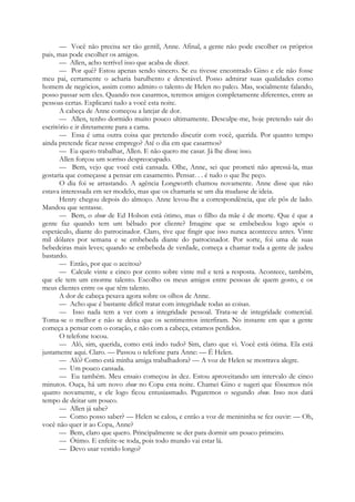 — Você não precisa ser tão gentil, Anne. Afinal, a gente não pode escolher os próprios
pais, mas pode escolher os amigos.
— Allen, acho terrível isso que acaba de dizer.
— Por quê? Estou apenas sendo sincero. Se eu tivesse encontrado Gino e ele não fosse
meu pai, certamente o acharia barulhento e detestável. Posso admirar suas qualidades como
homem de negócios, assim como admiro o talento de Helen no palco. Mas, socialmente falando,
posso passar sem eles. Quando nos casarmos, teremos amigos completamente diferentes, entre as
pessoas certas. Explicarei tudo a você esta noite.
A cabeça de Anne começou a latejar de dor.
— Allen, tenho dormido muito pouco ultimamente. Desculpe-me, hoje pretendo sair do
escritório e ir diretamente para a cama.
— Essa é uma outra coisa que pretendo discutir com você, querida. Por quanto tempo
ainda pretende ficar nesse emprego? Até o dia em que casarmos?
— Eu quero trabalhar, Allen. E não quero me casar. Já lhe disse isso.
Allen forçou um sorriso despreocupado.
— Bem, vejo que você está cansada. Olhe, Anne, sei que prometi não apressá-la, mas
gostaria que começasse a pensar em casamento. Pensar. . . é tudo o que lhe peço.
O dia foi se arrastando. A agência Longworth chamou novamente. Anne disse que não
estava interessada em ser modelo, mas que os chamaria se um dia mudasse de ideia.
Henry chegou depois do almoço. Anne levou-lhe a correspondência, que ele pôs de lado.
Mandou que sentasse.
— Bem, o show de Ed Holson está ótimo, mas o filho da mãe é de morte. Que é que a
gente faz quando tem um bêbado por cliente? Imagine que se embebedou logo após o
espetáculo, diante do patrocinador. Claro, tive que fingir que isso nunca aconteceu antes. Vinte
mil dólares por semana e se embebeda diante do patrocinador. Por sorte, foi uma de suas
bebedeiras mais leves; quando se embebeda de verdade, começa a chamar toda a gente de judeu
bastardo.
— Então, por que o aceitou?
— Calcule vinte e cinco por cento sobre vinte mil e terá a resposta. Acontece, também,
que ele tem um enorme talento. Escolho os meus amigos entre pessoas de quem gosto, e os
meus clientes entre os que têm talento.
A dor de cabeça pesava agora sobre os olhos de Anne.
— Acho que é bastante difícil tratar com integridade todas as coisas.
— Isso nada tem a ver com a integridade pessoal. Trata-se de integridade comercial.
Toma-se o melhor e não se deixa que os sentimentos interfiram. No instante em que a gente
começa a pensar com o coração, e não com a cabeça, estamos perdidos.
O telefone tocou.
— Alô, sim, querida, como está indo tudo? Sim, claro que vi. Você está ótima. Ela está
justamente aqui. Claro. — Passou o telefone para Anne: — É Helen.
— Alô? Como está minha amiga trabalhadora? — A voz de Helen se mostrava alegre.
— Um pouco cansada.
— Eu também. Meu ensaio começou às dez. Estou aproveitando um intervalo de cinco
minutos. Ouça, há um novo show no Copa esta noite. Chamei Gino e sugeri que fôssemos nós
quatro novamente, e ele logo ficou entusiasmado. Pegaremos o segundo show. Isso nos dará
tempo de deitar um pouco.
— Allen já sabe?
— Como posso saber? — Helen se calou, e então a voz de menininha se fez ouvir: — Oh,
você não quer ir ao Copa, Anne?
— Bem, claro que quero. Principalmente se der para dormir um pouco primeiro.
— Ótimo. E enfeite-se toda, pois todo mundo vai estar lá.
— Devo usar vestido longo?
 