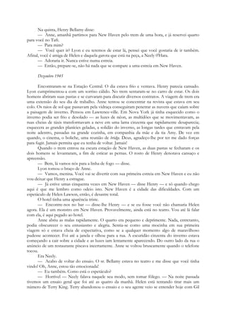 Na quinta, Henry Bellamy disse:
— Anne, amanhã partimos para New Haven pelo trem de uma hora, e já reservei quarto
para você no Taft.
— Para mim?
— Você quer ir? Lyon e eu teremos de estar lá, pensei que você gostaria de ir também.
Afinal, você é amiga de Helen e daquela garota que está na peça, a Neely 0'Hara.
— Adoraria ir. Nunca estive numa estreia.
— Então, prepare-se, não há nada que se compare a uma estreia em New Haven.
Dezembro 1945
Encontraram-se na Estação Central. O dia estava frio e ventava. Henry parecia cansado.
Lyon cumprimentou-a com um sorriso cálido. No trem sentaram-se no carro de estar. Os dois
homens abriram suas pastas e se curvaram para discutir diversos contratos. A viagem de trem era
uma extensão do seu dia de trabalho. Anne tentou se concentrar na revista que estava em seu
colo. Os raios de sol que passavam pela vidraça conseguiram penetrar as nuvens que caíam sobre
a paisagem de inverno. Pensou em Lawrence-ville. Em Nova York já tinha esquecido como o
inverno podia ser frio e desolado — as luzes de néon, as multidões que se movimentavam, as
ruas cheias de táxis transformavam a neve em uma lama cinzenta que rapidamente desaparecia;
esquecera as grandes planícies geladas, a solidão do inverno, as longas tardes que entravam pela
noite adentro, passadas na grande cozinha, em companhia da mãe e da tia Amy. De vez em
quando, o cinema, o boliche, uma reunião de bridge. Deus, agradeço-lhe por ter me dado forças
para fugir. Jamais permita que eu tenha de voltar. Jamais!
Quando o trem entrou na escura estação de New Haven, as duas pastas se fecharam e os
dois homens se levantaram, a fim de esticar as pernas. O rosto de Henry denotava cansaço e
apreensão.
— Bem, lá vamos nós para a linha de fogo — disse.
Lyon tomou o braço de Anne.
— Vamos, menina. Você vai se divertir com sua primeira estreia em New Haven e eu não
vou deixar que Henry a estrague.
— Já estive umas cinquenta vezes em New Haven — disse Henry — e só quando chego
aqui é que me lembro como odeio isto. New Haven é a cidade das dificuldades. Com um
espetáculo de Helen Lawson, então, é desastre total.
O hotel tinha uma aparência triste.
— Encontre-nos no bar — disse-lhe Henry — e se eu fosse você não chamaria Helen
agora. Ela é um monstro em New Haven. Provavelmente, ainda está no teatro. Vou até lá falar
com ela, é aqui pegado ao hotel.
Anne abriu as malas rapidamente. O quarto era pequeno e deprimente. Nada, entretanto,
podia obscurecer o seu entusiasmo e alegria. Sentia-se como uma mocinha em sua primeira
viagem só e estava cheia de expectativa, como se a qualquer momento algo de maravilhoso
pudesse acontecer. Foi até a janela e olhou para a rua. A escuridão cinzenta do inverno estava
começando a cair sobre a cidade e as luzes iam lentamente aparecendo. Do outro lado da rua o
anúncio de um restaurante piscava incertamente. Anne se voltou bruscamente quando o telefone
tocou.
Era Neely.
— Acabo de voltar do ensaio. O sr. Bellamy estava no teatro e me disse que você tinha
vindo! Oh, Anne, estou tão emocionada!
— Eu também. Como está o espetáculo?
— Horrível — Neely falava naquele seu modo, sem tomar fôlego. — Na noite passada
tivemos um ensaio geral que foi até as quatro da manhã. Helen está tentando tirar mais um
número de Terry King. Terry abandonou o ensaio e o seu agente veio se entender hoje com Gil
 