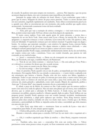 do mundo. Se pudesse reter para sempre este momento. . . pensou. Não importa o que me possa
acontecer daqui por diante, este será o momento mais maravilhoso da minha vida.
Jantaram no antigo salão de refeições do hotel. Henry e Lyon conheciam quase toda a
gente que lá estava. Ninguém do elenco da peça estava presente. Todos os atores deviam estar
em seus camarins, engolindo rapidamente um sanduíche. Anne olhava constantemente para Lyon
e, quando seus olhos se encontravam por um momento, não podia acreditar que aquilo estava
acontecendo. Acontecendo exatamente como ela havia sonhado.
Henry pediu a conta.
— Anne, pelo que vejo a excitação da estreia a contagiou — você nem tocou no prato.
Bem, poderá comer mais tarde. Gil Case oferece uma festa depois do espetáculo.
O teatro estava repleto. Com toda aquela gente de teatro presente, a estreia dava a
impressão de ser em Nova York. Anne estava entre Lyon e Henry, na terceira fila. As luzes se
apagaram e a orquestra começou a tocar a abertura. Lyon tomou-lhe a mão. Ela apertou a dele,
tonta de felicidade. O espetáculo começou por um número musical. O guarda-roupa era alegre e
bonito. As coristas, que pareciam cansadas e sem atrativos há algumas horas, estavam lindas,
roupas e maquilagem cor de pêssego. Em alguns minutos a plateia estava eletrizada — uma
intangível corrente parecia ligá-la aos atores no palco e nascer um novo sucesso.
Quando Jennifer North surgiu, caminhando indolentemente dentro da luz de um holofote,
um suspiro correu por toda a assistência. Usava um vestido dourado, que parecia ter sido
costurado ao seu incrível corpo.
— Jesus! — murmurou Henry. — Desta vez ela conseguirá um contrato de cinco anos.
Weis, da Twentieth, está aqui, e também Meyers, da Paramount.
— Terá de ser um ótimo contrato — interveio Lyon.-— Ela está caída por Tony Polar e
só o deixará se o contrato for desses que não se pode recusar.
— Tony nunca se casará com ela. Deixe isso comigo.
— Lá está sua amiga — disse Lyon rápido.
Anne só percebeu Neely quando esta já saía do palco, acompanhada por dois dançarinos
do conjunto. Em seguida, Helen fez sua entrada e a peça parou — o teatro inteiro a aplaudia com
um entusiasmo que beirava a histeria. Parada, com um leve sorriso nos lábios, agradecia a
aclamação. Todos os que estavam no palco, lá estavam por causa dela; o teatro estava cheio por
causa dela; todos os músicos ali estavam por causa dela; a peça fora escrita para ela; se Gino
estivesse ali, estaria gritando e aplaudindo, como todo mundo. Depois do espetáculo, pediria a
Anne que "o livrasse dela", mas naquele momento ela era a namorada de todos.
E, afinal, a peça era de Helen, do começo ao fim. Cada canção que ela cantava enchia o
teatro com uma nova onda de aplausos. Não era mais uma plateia que ali estava, mas verdadeiros
devotos, que se uniam para a adoração de Helen Lawson. A risada rouca, que fazia Anne
estremecer em público, parecia saudável e vibrante quando dada no palco. Neely brilhou em sua
pequena ponta. Jennifer North apareceu com um vestido bastante revelador, imediatamente
aprovado pela assistência, a julgar pelos aplausos que recebeu. Terry King mereceu muitos
aplausos pelas duas canções, cantadas em uma voz muito mais suave e bonita que a de Helen;
entretanto, a personalidade de Helen se impunha acima de todas; a autoridade que dela emanava
era uma arte por si só.
— Acho Terry uma ótima atriz — murmurou Anne ao ouvido de Lyon— mas não é
competidora para Helen. É uma atração apenas regular.
— A beleza dela, porém, está acima de regular — respondeu Lyon.
Durante o intervalo, saíram para o corredor. Gil Case fez um sinal e eles o seguiram até o
bar.
— Gil, é o melhor espetáculo que Helen já estrelou — disse Henry, enquanto tomavam
uma bebida.
— Também acho, meu caro — concordou Gil, com um sorriso feliz. — Talvez
precisemos cortar umas poucas coisas; no geral, vai ficar exatamente assim. Nem precisaremos ir
 