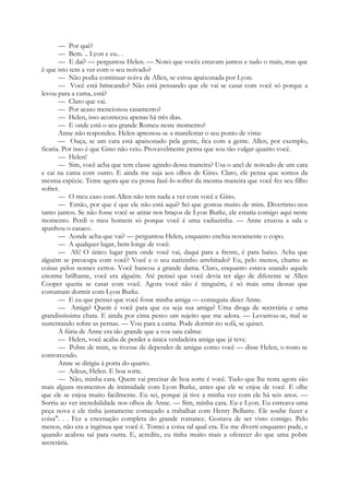 — Por quê?
— Bem. .. Lyon e eu.. .
— E daí? — perguntou Helen. — Notei que vocês estavam juntos e tudo o mais, mas que
é que isto tem a ver com o seu noivado?
— Não podia continuar noiva de Allen, se estou apaixonada por Lyon.
— Você está brincando? Não está pensando que ele vai se casar com você só porque a
levou para a cama, está?
— Claro que vai.
— Por acaso mencionou casamento?
— Helen, isso aconteceu apenas há três dias.
— E onde está o seu grande Romeu neste momento?
Anne não respondeu. Helen apressou-se a manifestar o seu ponto de vista:
— Ouça, se um cara está apaixonado pela gente, fica com a gente. Allen, por exemplo,
ficaria. Por isso é que Gino não veio. Provavelmente pensa que sou tão vulgar quanto você.
— Helen!
— Sim, você acha que tem classe agindo dessa maneira? Usa o anel de noivado de um cara
e cai na cama com outro. E ainda me suja aos olhos de Gino. Claro, ele pensa que somos da
mesma espécie. Teme agora que eu possa fazê-lo sofrer da mesma maneira que você fez seu filho
sofrer.
— O meu caso com Allen não tem nada a ver com você e Gino.
— Então, por que é que ele não está aqui? Sei que gostou muito de mim. Divertimo-nos
tanto juntos. Se não fosse você se atirar nos braços de Lyon Burke, ele estaria comigo aqui neste
momento. Perdi o meu homem só porque você é uma vadiazinha. — Anne cruzou a sala e
apanhou o casaco.
— Aonde acha que vai? — perguntou Helen, enquanto enchia novamente o copo.
— A qualquer lugar, bem longe de você.
— Ah! O único lugar para onde você vai, daqui para a frente, é para baixo. Acha que
alguém se preocupa com você? Você e o seu narizinho arrebitado? Eu, pelo menos, chamo as
coisas pelos nomes certos. Você bancou a grande dama. Claro, enquanto estava usando aquele
enorme brilhante, você era alguém. Até pensei que você devia ter algo de diferente se Allen
Cooper queria se casar com você. Agora você não é ninguém, é só mais uma dessas que
costumam dormir com Lyon Burke.
— E eu que pensei que você fosse minha amiga — conseguiu dizer Anne.
— Amiga? Quem é você para que eu seja sua amiga? Uma droga de secretária e uma
grandissíssima chata. E ainda por cima perco um sujeito que me adora. — Levantou-se, mal se
sustentando sobre as pernas. — Vou para a cama. Pode dormir no sofá, se quiser.
A fúria de Anne era tão grande que a voz saiu calma:
— Helen, você acaba de perder a única verdadeira amiga que já teve.
— Pobre de mim, se tivesse de depender de amigas como você — disse Helen, o rosto se
contorcendo.
Anne se dirigiu à porta do quarto.
— Adeus, Helen. E boa sorte.
— Não, minha cara. Quem vai precisar de boa sorte é você. Tudo que lhe resta agora são
mais alguns momentos de intimidade com Lyon Burke, antes que ele se enjoe de você. E olhe
que ele se enjoa muito facilmente. Eu sei, porque já tive a minha vez com ele há seis anos. —
Sorriu ao ver incredulidade nos olhos de Anne. — Sim, minha cara. Eu e Lyon. Eu estreava uma
peça nova e ele tinha justamente começado a trabalhar com Henry Bellamy. Ele soube fazer a
coisa". . . Fez a encenação completa do grande romance. Gostava de ser visto comigo. Pelo
menos, não era a ingénua que você é. Tomei a coisa tal qual era. Eu me diverti enquanto pude, e
quando acabou saí para outra. E, acredite, eu tinha muito mais a oferecer do que uma pobre
secretária.
 