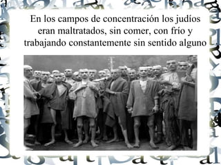 En los campos de concentración los judíos
eran maltratados, sin comer, con frío y
trabajando constantemente sin sentido alguno
 