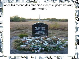 Todos los escondidos murieron menos el padre de Ana, “
Otto Frank”.
 