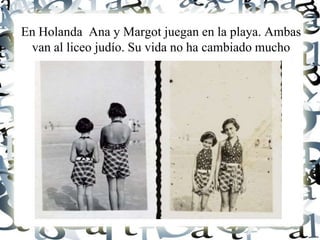En Holanda Ana y Margot juegan en la playa. Ambas
van al liceo judío. Su vida no ha cambiado mucho
 