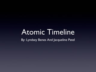 Atomic Timeline
By: Lyndsey Benes And Jacqueline Patel
 