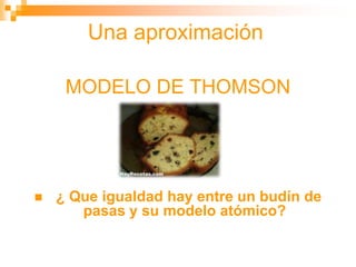 Una aproximación
MODELO DE THOMSON
 ¿ Que igualdad hay entre un budín de
pasas y su modelo atómico?
 