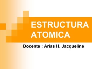 ESTRUCTURA
ATOMICA
Docente : Arias H. Jacqueline
 