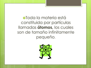 Toda la materia está
constituida por partículas
llamadas átomos, los cuales
son de tamaño infinitamente
pequeño.
 