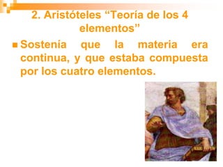 2. Aristóteles “Teoría de los 4
elementos”
 Sostenía que la materia era
continua, y que estaba compuesta
por los cuatro elementos.
 