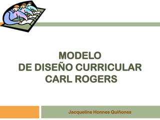 MODELO
DE DISEÑO CURRICULAR
     CARL ROGERS


        Jacqueline Honnes Quiñones
 
