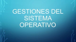 GESTIONES DEL 
SISTEMA 
OPERATIVO 
 