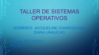 TALLER DE SISTEMAS 
OPERATIVOS 
NOMBRES: JACQUELINE CHANGOLUISA 
DIANA UNAUCHO 
FECHA: 05/11/2014 
TALLER 3 
 