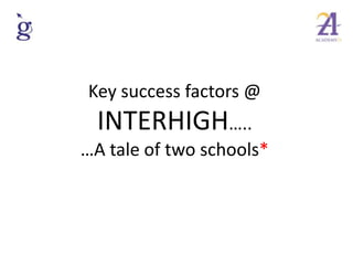 Key success factors @
  INTERHIGH…..
…A tale of two schools*
 