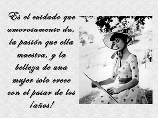 Es el cuidado que
amorosamente da,
 la pasión que ella
   muestra, y la
   belleza de una
  mujer solo crece
con el pasar de los
       ¡años!
 