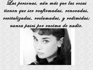 Las personas, aún más que las cosas
tienen que ser reafirmadas, renovadas,
revitalizadas, reclamadas, y redimidas;
   nunca pases por encima de nadie.
 