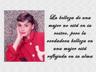 La belleza de una
 mujer no está en su
    rostro, pero la
verdadera belleza en
   una mujer está
reflejada en su alma
 