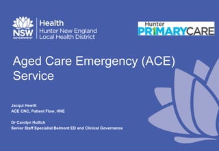Aged Care Emergency (ACE)
Service
Jacqui Hewitt
ACE CNC, Patient Flow, HNE
Dr Carolyn Hullick
Senior Staff Specialist Belmont ED and Clinical Governance
 
