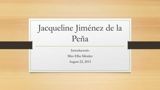 Jacqueline Jiménez de la
Peña
Introductorio
Miss Elba Méndez
August 22, 2015
 