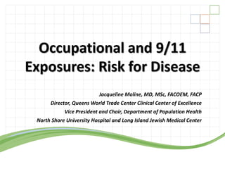 Occupational and 9/11
Exposures: Risk for Disease
                           Jacqueline Moline, MD, MSc, FACOEM, FACP
      Director, Queens World Trade Center Clinical Center of Excellence
            Vice President and Chair, Department of Population Health
 North Shore University Hospital and Long Island Jewish Medical Center
 