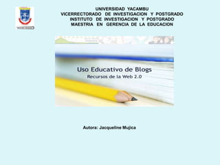 UNIVERSIDAD YACAMBU
VICERRECTORADO DE INVESTIGACION Y POSTGRADO
INSTITUTO DE INVESTIGACION Y POSTGRADO
MAESTRIA EN GERENCIA DE LA EDUCACION

Autora: Jacqueline Mujica

 