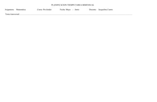 PLANIFICACION TIEMPO TAREA BIMENSUAL 
Asignatura: Matemática .Curso: Pre kínder Fecha: Mayo - Junio Docente: Jacqueline Castro 
Tema transversal:…………………………………………………………………………………………………………………………………………………… 
 