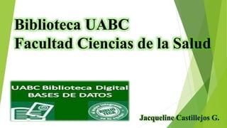 Biblioteca UABC
Facultad Ciencias de la Salud
Jacqueline Castillejos G.
 