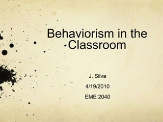 Behaviorism in the Classroom J. Silva 4/19/2010 EME 2040 