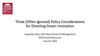 Three (Often Ignored) Policy Considerations
for Directing Green Innovation
Jacquelyn Pless, MIT Sloan School of Management
OECD Panel Discussion
June 23, 2022
 