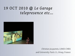 19 OCT 2010 @ Le Garage
        telepresence etc...




                      Christian Jacquemin, LIMSI-CNRS
                 and University Paris 11, Orsay, France
 