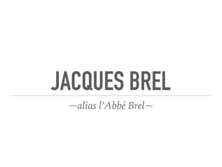 JACQUES BREL
~alias l’Abbé Brel~
 