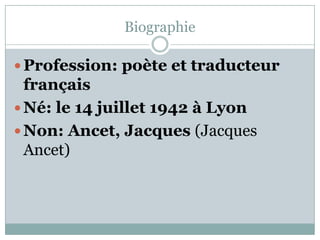 Biographie
 Profession: poète et traducteur

français
 Né: le 14 juillet 1942 à Lyon
 Non: Ancet, Jacques (Jacques
Ancet)

 