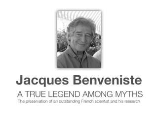 Jacques Benveniste
A TRUE LEGEND AMONG MYTHS
The preservation of an outstanding French scientist and his research
 