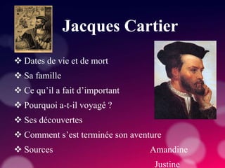 Jacques Cartier
 Dates de vie et de mort
 Sa famille
 Ce qu’il a fait d’important
 Pourquoi a-t-il voyagé ?
 Ses découvertes
 Comment s’est terminée son aventure
 Sources Amandine
Justine
 