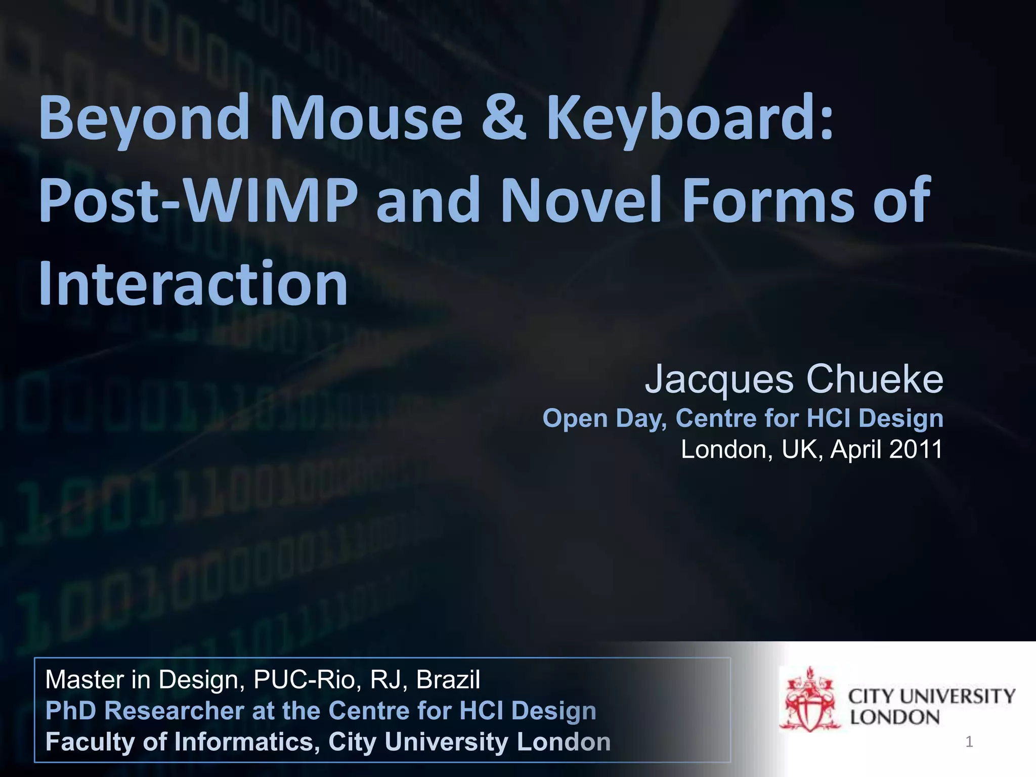 Beyond Mouse & Keyboard: Post-WIMP and Novel Forms of InteractionJacques ChuekeOpen Day, Centre for HCI DesignLondon, UK, April 2011Master in Design, PUC-Rio, RJ, BrazilPhD Researcher at the Centre for HCI DesignFaculty of Informatics, City University London1
