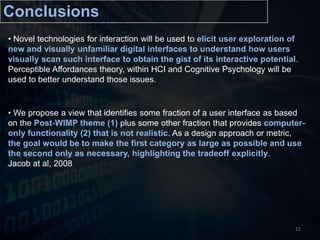 We propose a view that identifies some fraction of a user interface as based on the Post-WIMP theme (1) plus some other fraction that provides computer-only functionality (2) that is not realistic. As a design approach or metric, the goal would be to make the first category as large as possible and use the second only as necessary, highlighting the tradeoff explicitly. Jacob at al, 200815