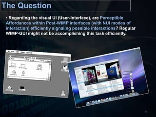 The QuestionRegarding the visual UI (User-Interface), are Perceptible Affordances within Post-WIMP interfaces (with NUI modes of interaction) efficiently signaling possible interactions? Regular WIMP-GUI might not be accomplishing this task efficiently. 6