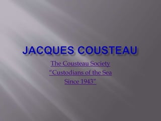 The Cousteau Society
“Custodians of the Sea
Since 1943”
 
